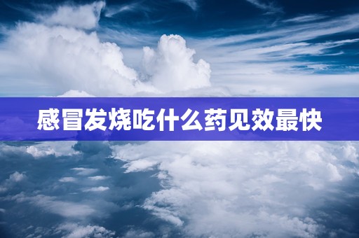 感冒发烧吃什么药见效最快