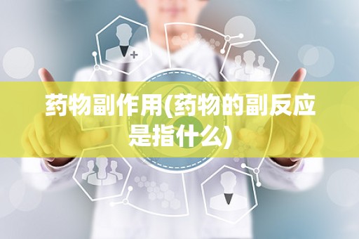 药物副作用(药物的副反应是指什么)