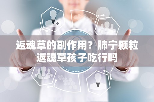 返魂草的副作用？肺宁颗粒返魂草孩子吃行吗