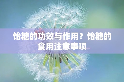 饴糖的功效与作用？饴糖的食用注意事项