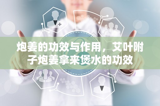 炮姜的功效与作用，艾叶附子炮姜拿来煲水的功效