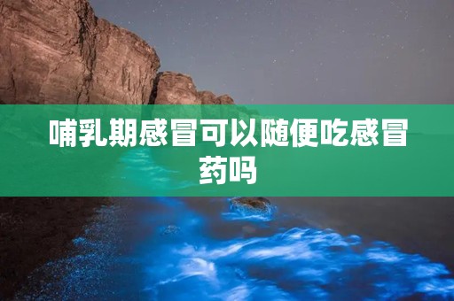 哺乳期感冒可以随便吃感冒药吗