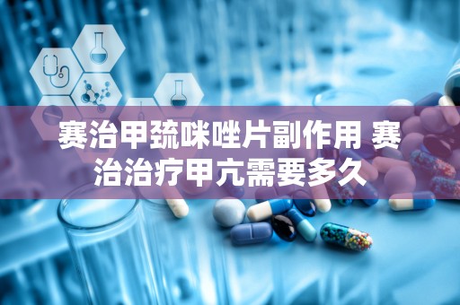 赛治甲巯咪唑片副作用 赛治治疗甲亢需要多久
