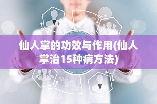 仙人掌的功效与作用(仙人掌治15种病方法)