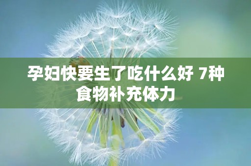 孕妇快要生了吃什么好 7种食物补充体力