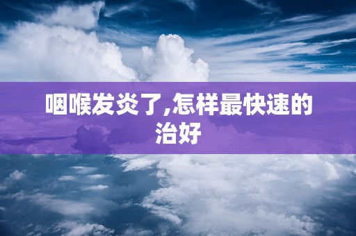 咽喉发炎了,怎样最快速的治好