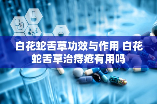 白花蛇舌草功效与作用 白花蛇舌草治痔疮有用吗