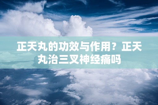 正天丸的功效与作用？正天丸治三叉神经痛吗