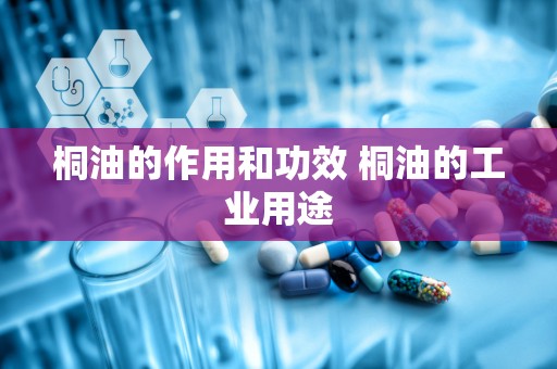 桐油的作用和功效 桐油的工业用途