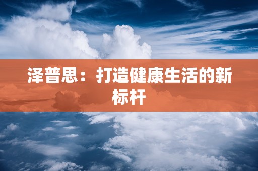 泽普思：打造健康生活的新标杆