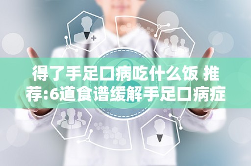 得了手足口病吃什么饭 推荐:6道食谱缓解手足口病症状!