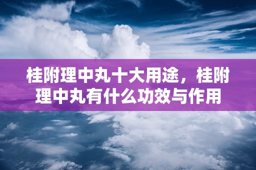桂附理中丸十大用途，桂附理中丸有什么功效与作用