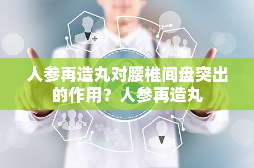 人参再造丸对腰椎间盘突出的作用？人参再造丸
