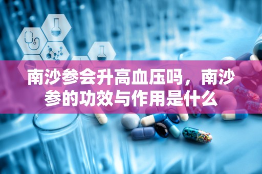 南沙参会升高血压吗，南沙参的功效与作用是什么