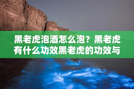 黑老虎泡酒怎么泡？黑老虎有什么功效黑老虎的功效与作用