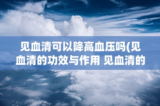 见血清可以降高血压吗(见血清的功效与作用 见血清的功能主治)
