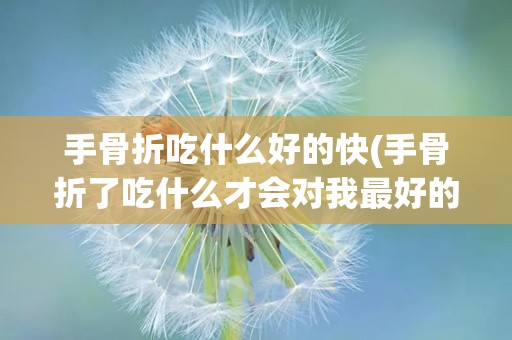 手骨折吃什么好的快(手骨折了吃什么才会对我最好的帮助)