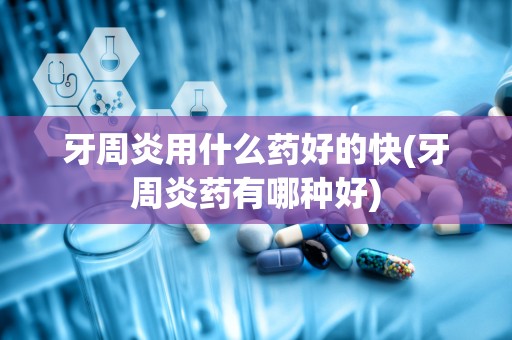 牙周炎用什么药好的快(牙周炎药有哪种好)