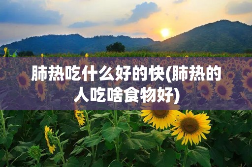 肺热吃什么好的快(肺热的人吃啥食物好)