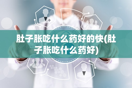 肚子胀吃什么药好的快(肚子胀吃什么药好)