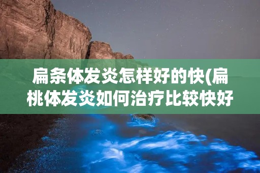 扁条体发炎怎样好的快(扁桃体发炎如何治疗比较快好)