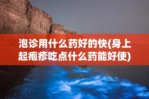 泡诊用什么药好的快(身上起疱疹吃点什么药能好使)