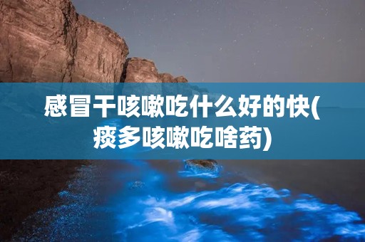 感冒干咳嗽吃什么好的快(痰多咳嗽吃啥药)