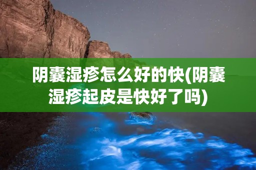 阴囊湿疹怎么好的快(阴囊湿疹起皮是快好了吗)