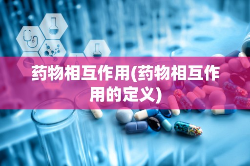药物相互作用(药物相互作用的定义)