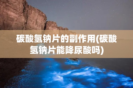 碳酸氢钠片的副作用(碳酸氢钠片能降尿酸吗)