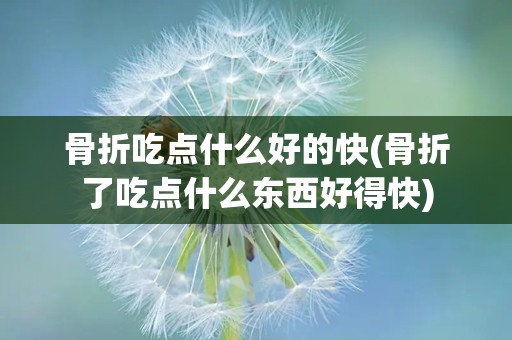 骨折吃点什么好的快(骨折了吃点什么东西好得快)