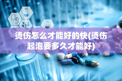 烫伤怎么才能好的快(烫伤起泡要多久才能好)