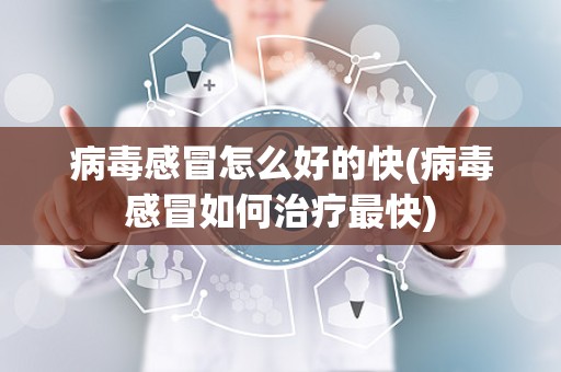 病毒感冒怎么好的快(病毒感冒如何治疗最快)