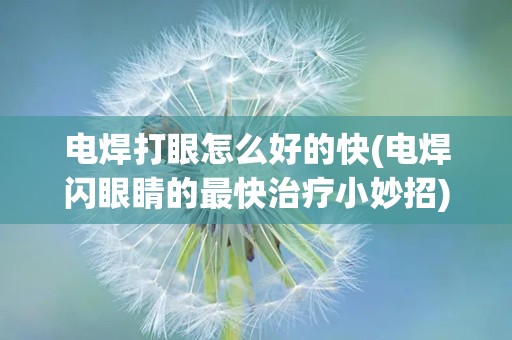 电焊打眼怎么好的快(电焊闪眼睛的最快治疗小妙招)