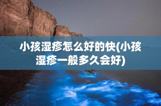 小孩湿疹怎么好的快(小孩湿疹一般多久会好)