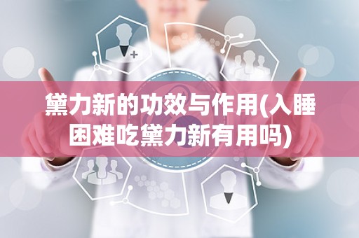黛力新的功效与作用(入睡困难吃黛力新有用吗)