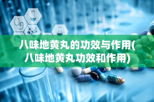 八味地黄丸的功效与作用(八味地黄丸功效和作用)