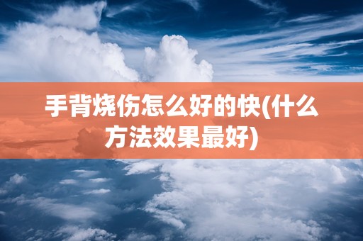 手背烧伤怎么好的快(什么方法效果最好)