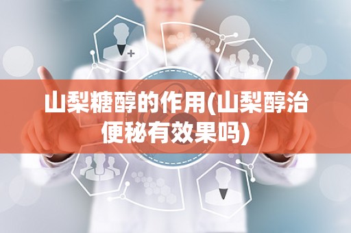 山梨糖醇的作用(山梨醇治便秘有效果吗)
