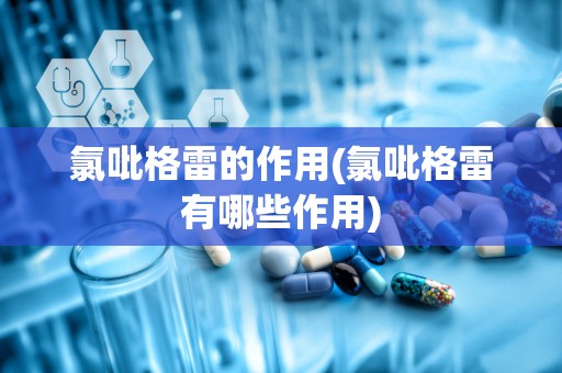 氯吡格雷的作用(氯吡格雷有哪些作用)