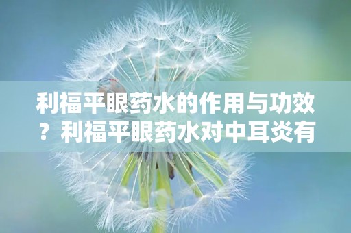 利福平眼药水的作用与功效？利福平眼药水对中耳炎有作用吗