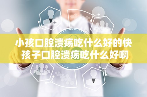 小孩口腔溃疡吃什么好的快 孩子口腔溃疡吃什么好啊