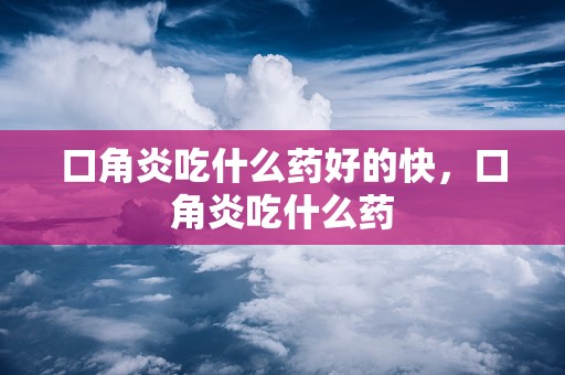 口角炎吃什么药好的快，口角炎吃什么药