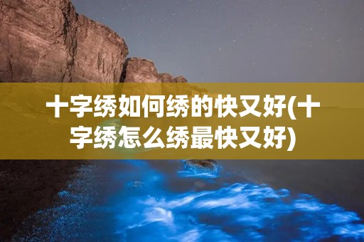 十字绣如何绣的快又好(十字绣怎么绣最快又好)