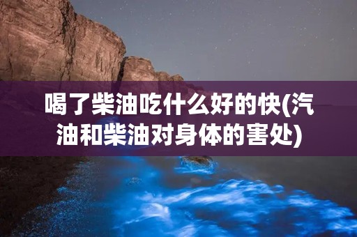 喝了柴油吃什么好的快(汽油和柴油对身体的害处)