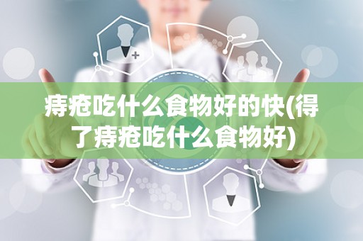 痔疮吃什么食物好的快(得了痔疮吃什么食物好)