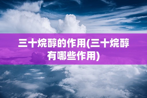 三十烷醇的作用(三十烷醇有哪些作用)