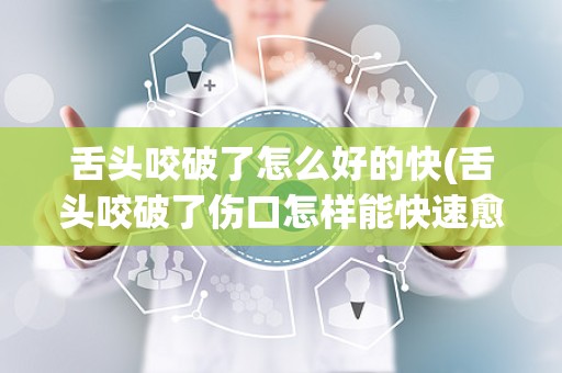 舌头咬破了怎么好的快(舌头咬破了伤口怎样能快速愈合咬到舌头怎么好的快)