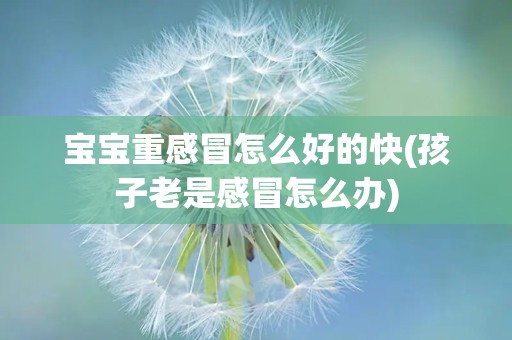 宝宝重感冒怎么好的快(孩子老是感冒怎么办)