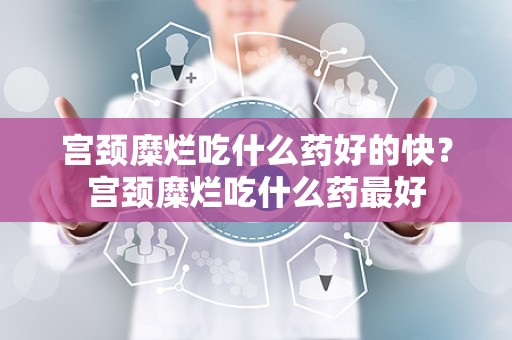 宫颈糜烂吃什么药好的快？宫颈糜烂吃什么药最好